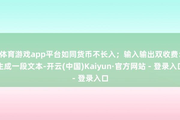 体育游戏app平台如同货币不长入；输入输出双收费：生成一段文本-开云(中国)Kaiyun·官方网站 - 登录入口