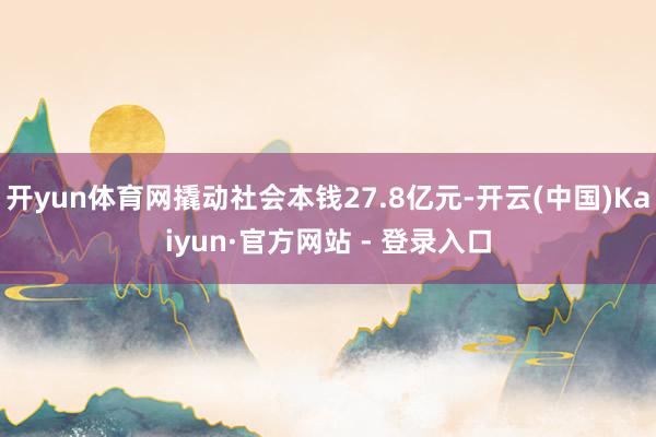 开yun体育网撬动社会本钱27.8亿元-开云(中国)Kaiyun·官方网站 - 登录入口