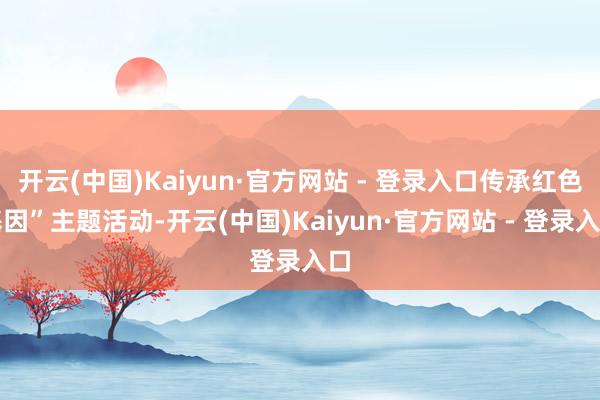 开云(中国)Kaiyun·官方网站 - 登录入口传承红色基因”主题活动-开云(中国)Kaiyun·官方网站 - 登录入口