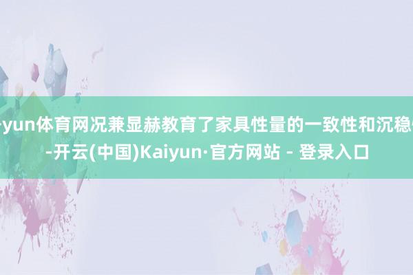 开yun体育网况兼显赫教育了家具性量的一致性和沉稳性-开云(中国)Kaiyun·官方网站 - 登录入口
