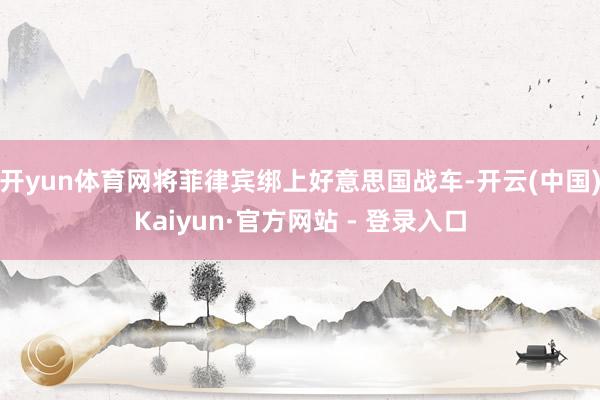 开yun体育网将菲律宾绑上好意思国战车-开云(中国)Kaiyun·官方网站 - 登录入口
