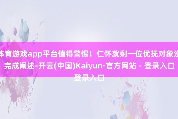 体育游戏app平台值得警惕！仁怀就剩一位优抚对象没完成阐述-开云(中国)Kaiyun·官方网站 - 登录入口