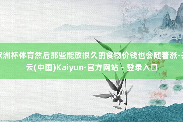 欧洲杯体育然后那些能放很久的食物价钱也会随着涨-开云(中国)Kaiyun·官方网站 - 登录入口