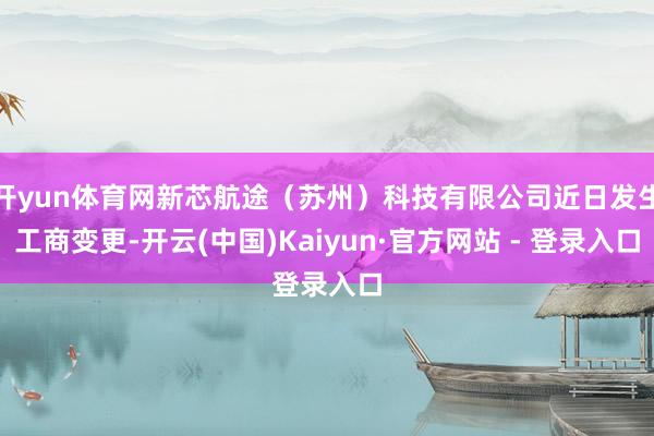 开yun体育网新芯航途（苏州）科技有限公司近日发生工商变更-开云(中国)Kaiyun·官方网站 - 登录入口