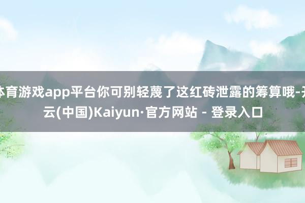 体育游戏app平台你可别轻蔑了这红砖泄露的筹算哦-开云(中国)Kaiyun·官方网站 - 登录入口