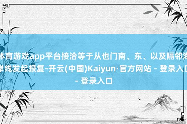 体育游戏app平台接洽等于从也门南、东、以及隔邻海岸线发起报复-开云(中国)Kaiyun·官方网站 - 登录入口