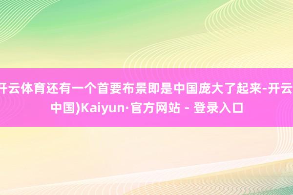 开云体育还有一个首要布景即是中国庞大了起来-开云(中国)Kaiyun·官方网站 - 登录入口