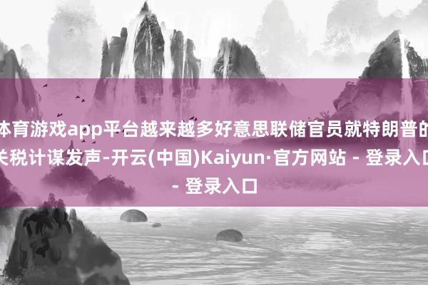 体育游戏app平台越来越多好意思联储官员就特朗普的关税计谋发声-开云(中国)Kaiyun·官方网站 - 登录入口