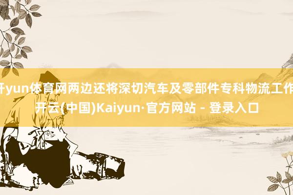 开yun体育网两边还将深切汽车及零部件专科物流工作-开云(中国)Kaiyun·官方网站 - 登录入口