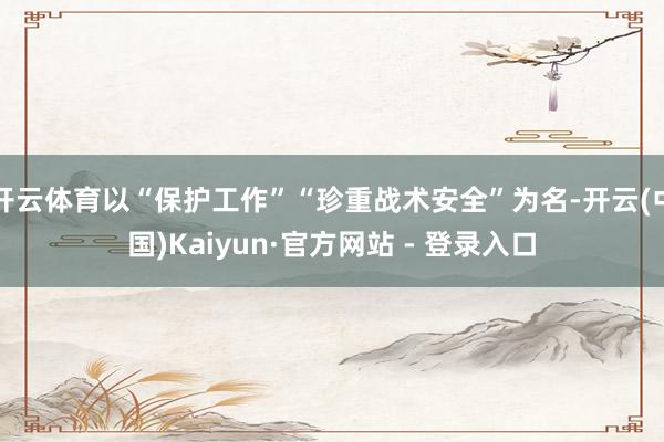 开云体育以“保护工作”“珍重战术安全”为名-开云(中国)Kaiyun·官方网站 - 登录入口