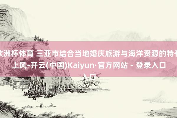 欧洲杯体育 三亚市结合当地婚庆旅游与海洋资源的特有上风-开云(中国)Kaiyun·官方网站 - 登录入口