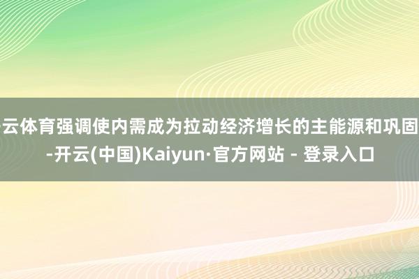 开云体育强调使内需成为拉动经济增长的主能源和巩固锚-开云(中国)Kaiyun·官方网站 - 登录入口