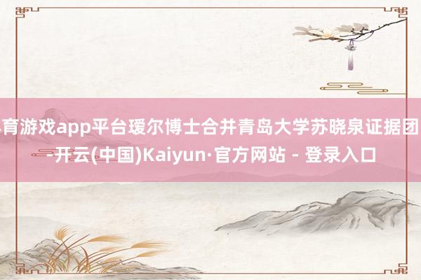 体育游戏app平台瑷尔博士合并青岛大学苏晓泉证据团队-开云(中国)Kaiyun·官方网站 - 登录入口