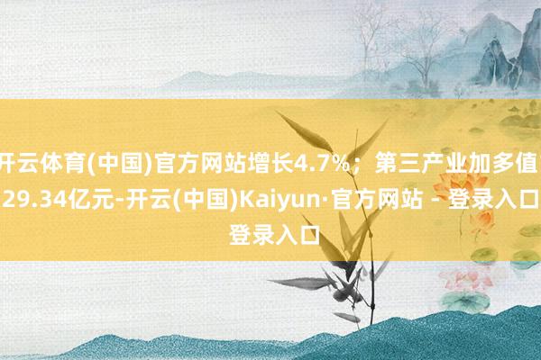 开云体育(中国)官方网站增长4.7%；第三产业加多值129.34亿元-开云(中国)Kaiyun·官方网站 - 登录入口