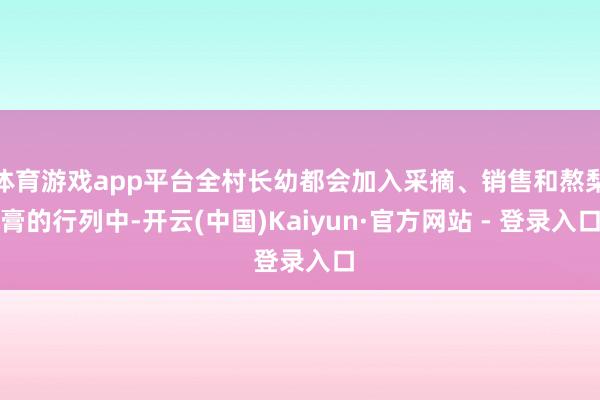 体育游戏app平台全村长幼都会加入采摘、销售和熬梨膏的行列中-开云(中国)Kaiyun·官方网站 - 登录入口