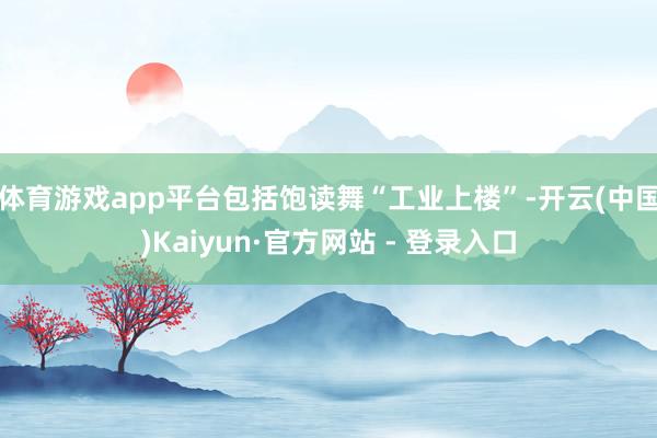 体育游戏app平台包括饱读舞“工业上楼”-开云(中国)Kaiyun·官方网站 - 登录入口