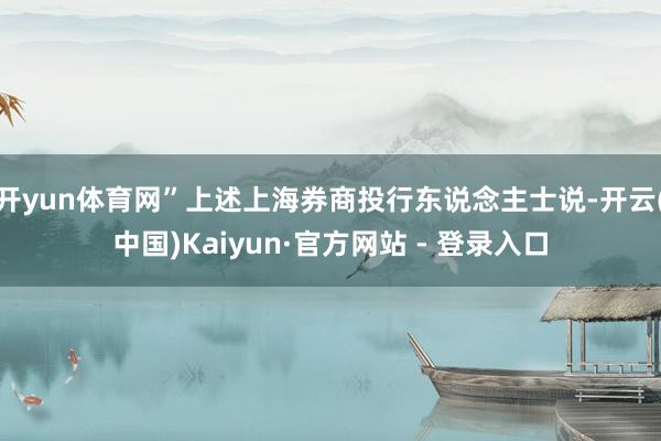 开yun体育网”上述上海券商投行东说念主士说-开云(中国)Kaiyun·官方网站 - 登录入口