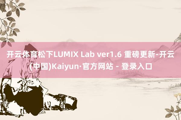 开云体育松下LUMIX Lab ver1.6 重磅更新-开云(中国)Kaiyun·官方网站 - 登录入口