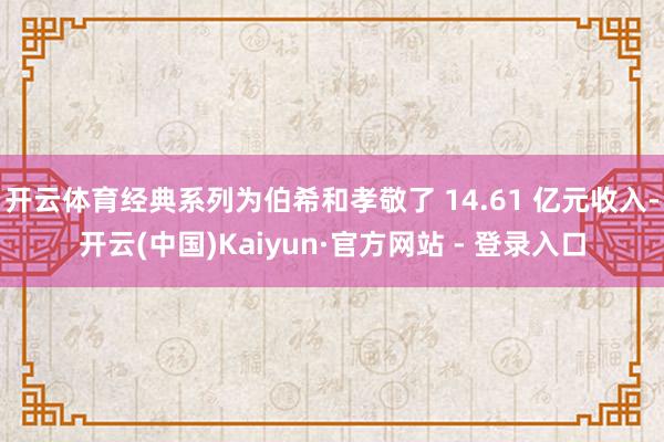 开云体育经典系列为伯希和孝敬了 14.61 亿元收入-开云(中国)Kaiyun·官方网站 - 登录入口