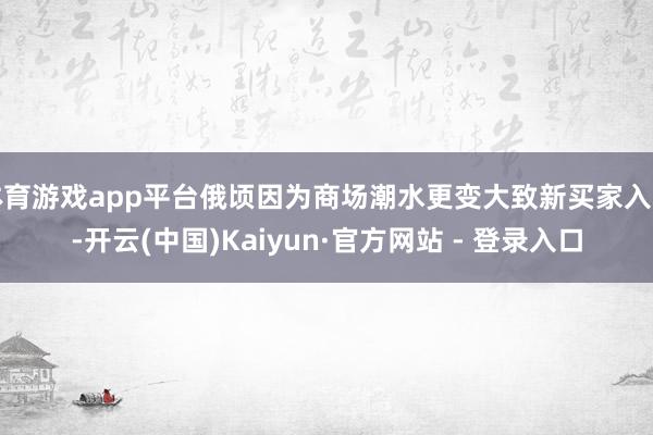 体育游戏app平台俄顷因为商场潮水更变大致新买家入场-开云(中国)Kaiyun·官方网站 - 登录入口