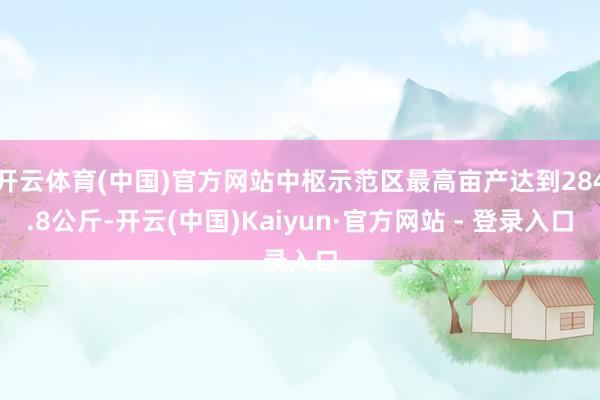 开云体育(中国)官方网站中枢示范区最高亩产达到284.8公斤-开云(中国)Kaiyun·官方网站 - 登录入口
