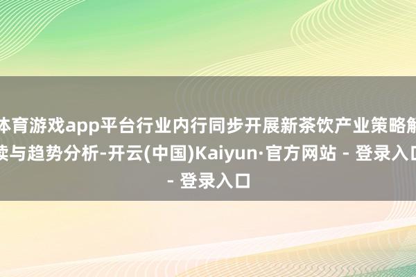 体育游戏app平台行业内行同步开展新茶饮产业策略解读与趋势分析-开云(中国)Kaiyun·官方网站 - 登录入口