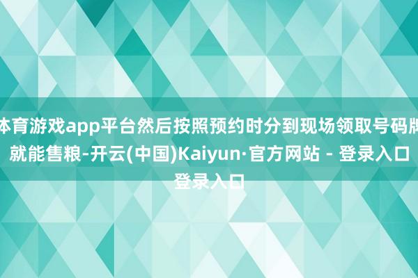 体育游戏app平台然后按照预约时分到现场领取号码牌就能售粮-开云(中国)Kaiyun·官方网站 - 登录入口