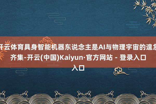 开云体育具身智能机器东说念主是AI与物理宇宙的遑急齐集-开云(中国)Kaiyun·官方网站 - 登录入口