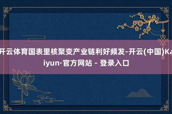 开云体育国表里核聚变产业链利好频发-开云(中国)Kaiyun·官方网站 - 登录入口