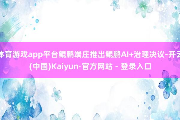 体育游戏app平台鲲鹏端庄推出鲲鹏AI+治理决议-开云(中国)Kaiyun·官方网站 - 登录入口