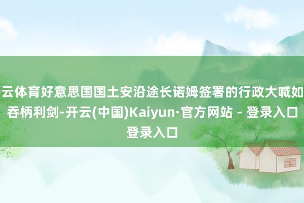 开云体育好意思国国土安沿途长诺姆签署的行政大喊如并吞柄利剑-开云(中国)Kaiyun·官方网站 - 登录入口