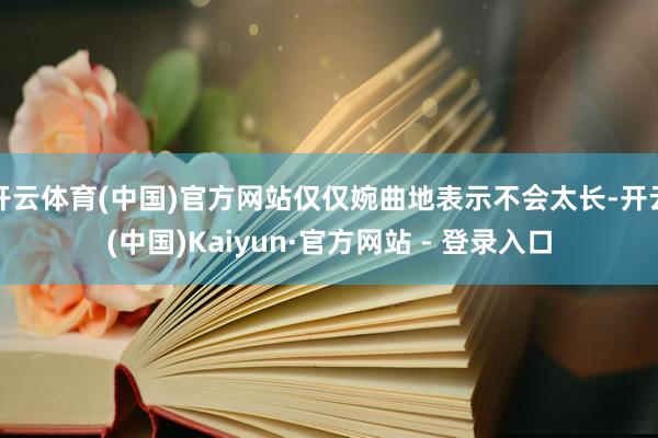 开云体育(中国)官方网站仅仅婉曲地表示不会太长-开云(中国)Kaiyun·官方网站 - 登录入口
