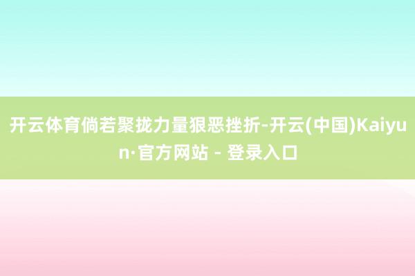 开云体育倘若聚拢力量狠恶挫折-开云(中国)Kaiyun·官方网站 - 登录入口