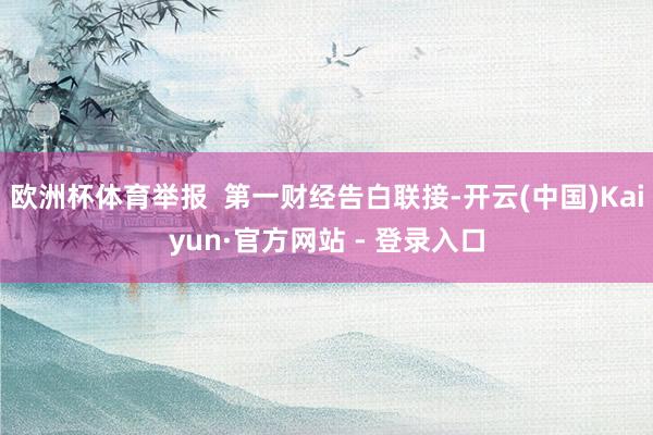 欧洲杯体育举报  第一财经告白联接-开云(中国)Kaiyun·官方网站 - 登录入口