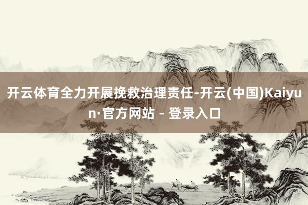 开云体育全力开展挽救治理责任-开云(中国)Kaiyun·官方网站 - 登录入口