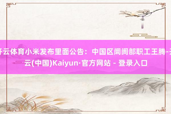 开云体育小米发布里面公告：中国区阛阓部职工王腾-开云(中国)Kaiyun·官方网站 - 登录入口