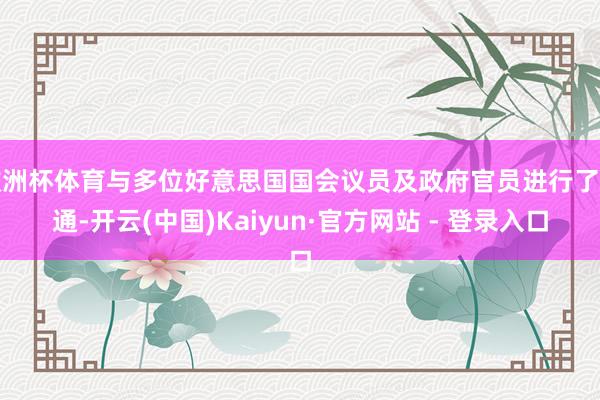 欧洲杯体育与多位好意思国国会议员及政府官员进行了相通-开云(中国)Kaiyun·官方网站 - 登录入口