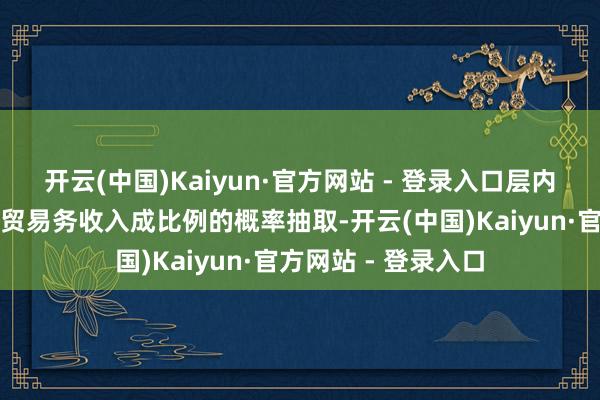 开云(中国)Kaiyun·官方网站 - 登录入口层内样本使用与企业主贸易务收入成比例的概率抽取-开云(中国)Kaiyun·官方网站 - 登录入口