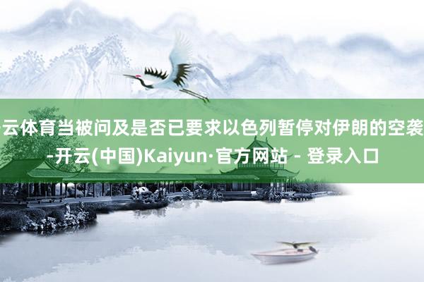 开云体育当被问及是否已要求以色列暂停对伊朗的空袭时-开云(中国)Kaiyun·官方网站 - 登录入口