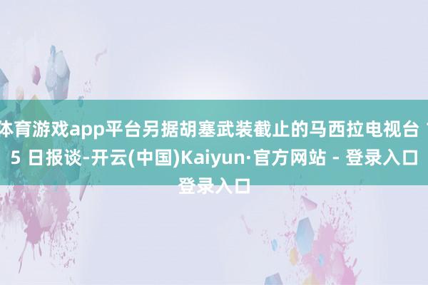 体育游戏app平台另据胡塞武装截止的马西拉电视台 15 日报谈-开云(中国)Kaiyun·官方网站 - 登录入口