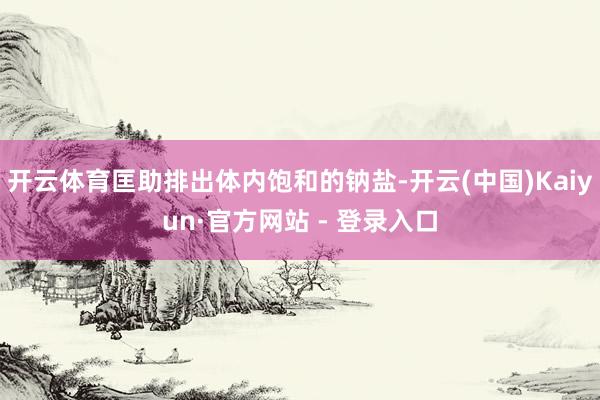 开云体育匡助排出体内饱和的钠盐-开云(中国)Kaiyun·官方网站 - 登录入口