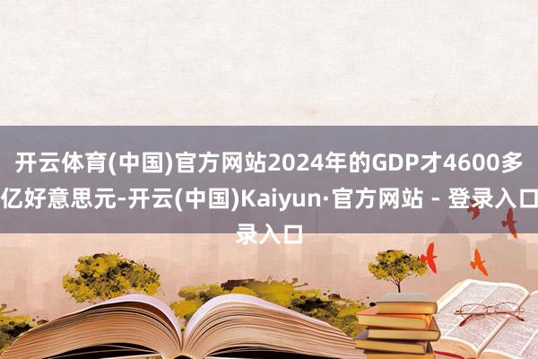 开云体育(中国)官方网站2024年的GDP才4600多亿好意思元-开云(中国)Kaiyun·官方网站 - 登录入口