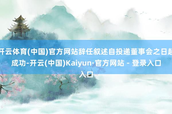 开云体育(中国)官方网站辞任叙述自投递董事会之日起成功-开云(中国)Kaiyun·官方网站 - 登录入口