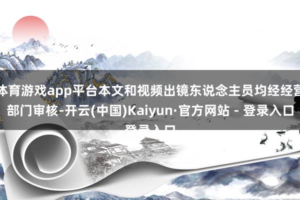 体育游戏app平台本文和视频出镜东说念主员均经经营部门审核-开云(中国)Kaiyun·官方网站 - 登录入口