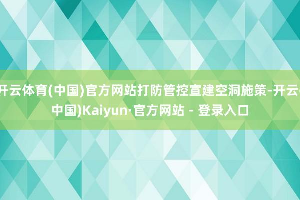 开云体育(中国)官方网站打防管控宣建空洞施策-开云(中国)Kaiyun·官方网站 - 登录入口