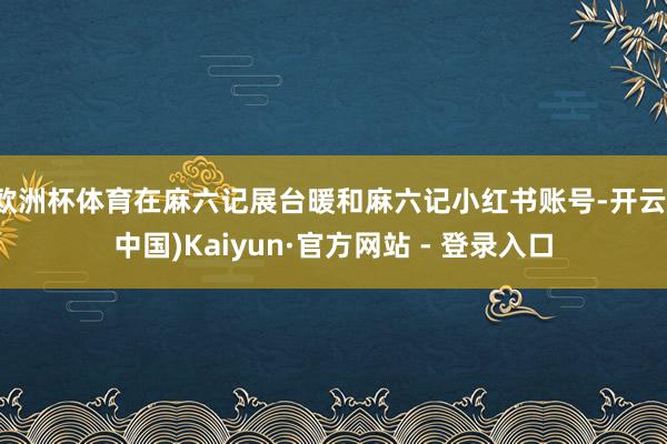 欧洲杯体育在麻六记展台暖和麻六记小红书账号-开云(中国)Kaiyun·官方网站 - 登录入口