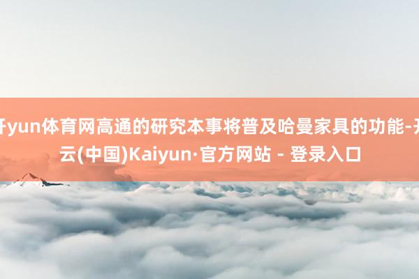 开yun体育网高通的研究本事将普及哈曼家具的功能-开云(中国)Kaiyun·官方网站 - 登录入口