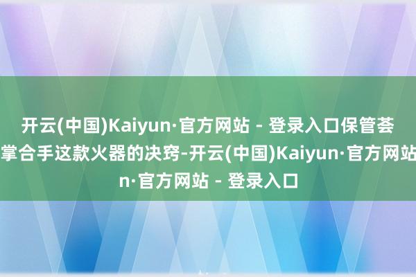 开云(中国)Kaiyun·官方网站 - 登录入口保管荟萃之势将是掌合手这款火器的决窍-开云(中国)Kaiyun·官方网站 - 登录入口