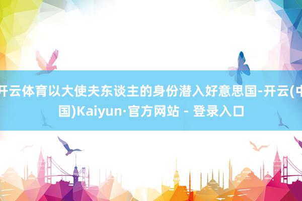 开云体育以大使夫东谈主的身份潜入好意思国-开云(中国)Kaiyun·官方网站 - 登录入口