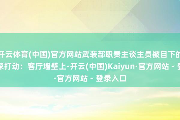开云体育(中国)官方网站武装部职责主谈主员被目下的温和深深打动：客厅墙壁上-开云(中国)Kaiyun·官方网站 - 登录入口